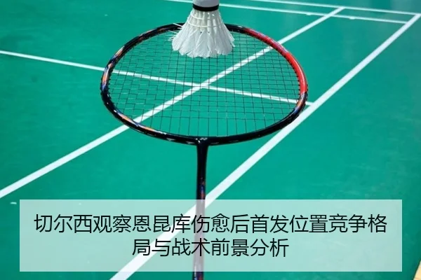 切尔西观察恩昆库伤愈后首发位置竞争格局与战术前景分析