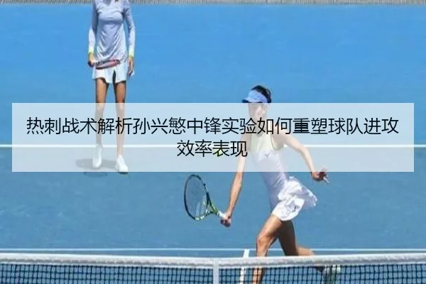 热刺战术解析孙兴慜中锋实验如何重塑球队进攻效率表现