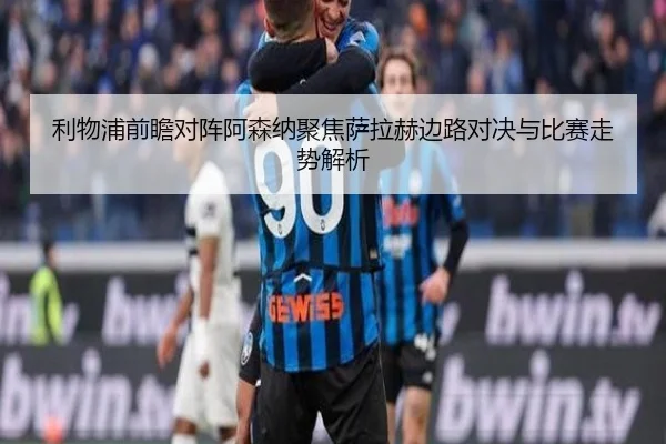 利物浦前瞻对阵阿森纳聚焦萨拉赫边路对决与比赛走势解析
