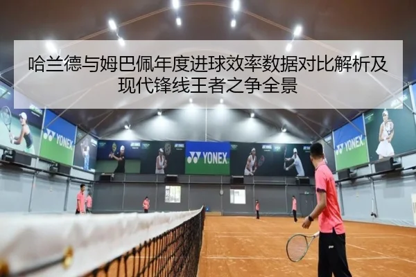 哈兰德与姆巴佩年度进球效率数据对比解析及现代锋线王者之争全景