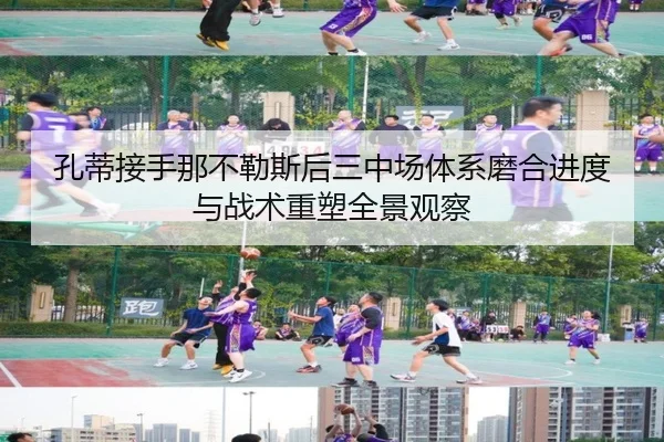 孔蒂接手那不勒斯后三中场体系磨合进度与战术重塑全景观察