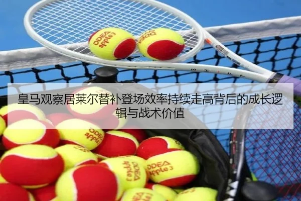皇马观察居莱尔替补登场效率持续走高背后的成长逻辑与战术价值