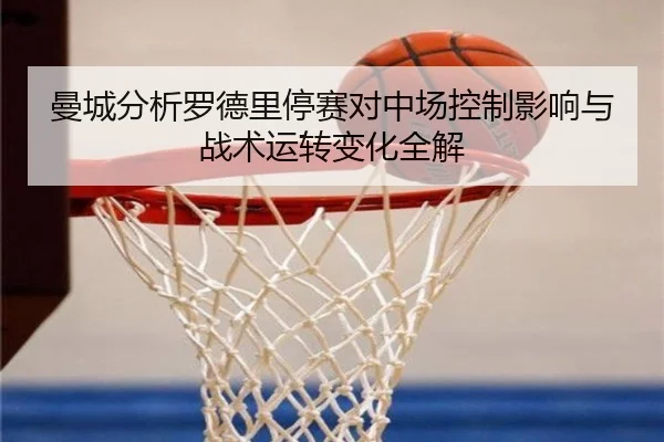 曼城分析罗德里停赛对中场控制影响与战术运转变化全解