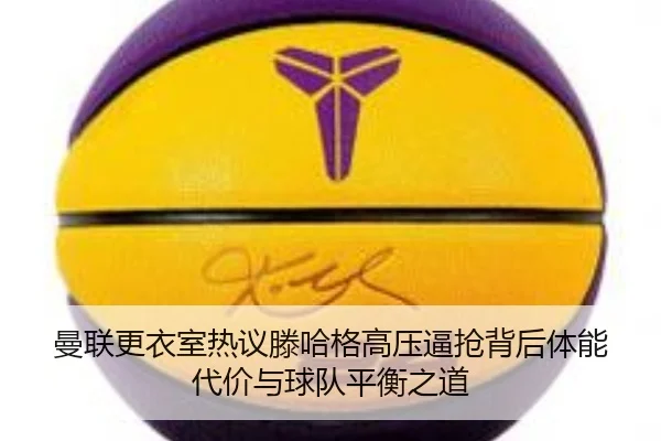曼联更衣室热议滕哈格高压逼抢背后体能代价与球队平衡之道
