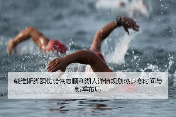 戴维斯脚踝伤势恢复顺利湖人谨慎规划热身赛时间与新季布局