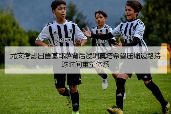 尤文考虑出售基耶萨背后逻辑莫塔希望压缩边路持球时间重塑体系